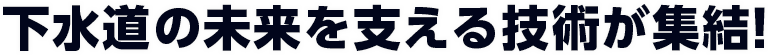 下水道の未来を支える技術が集結！