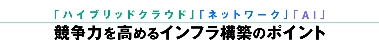 「ハイブリッドクラウド」「ネットワーク」「AI」競争力を高めるインフラ構築のポイント