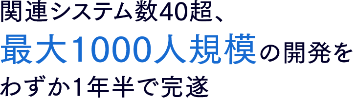 関連システム数40超、最大1000人規模の開発をわずか1年半で完遂