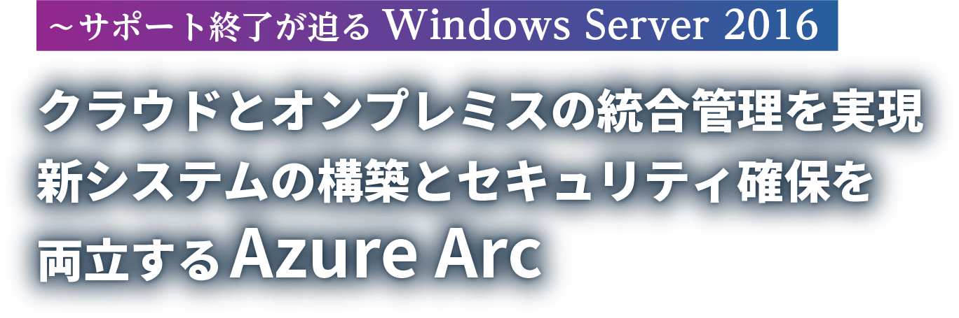 クラウドとオンプレミスの統合管理を実現 新システムの構築とセキュリティ確保を両立するAzure Arc