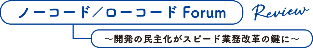 ノーコード／ローコード Forum Review 〜開発の民主化がスピード業務改革の鍵に〜
