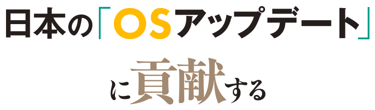 日本の「OSアップデート」に貢献する