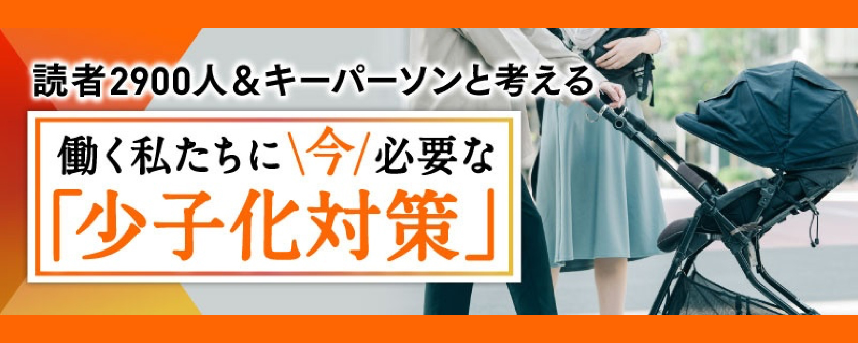 読者2900人＆キーパーソンと考える　今、必要な「少子化対策」