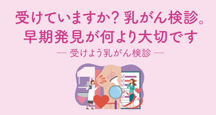 受けていますか？ 乳がん検診。早期発見が何より大切です