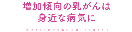 増加傾向の乳がんは身近な病気に
