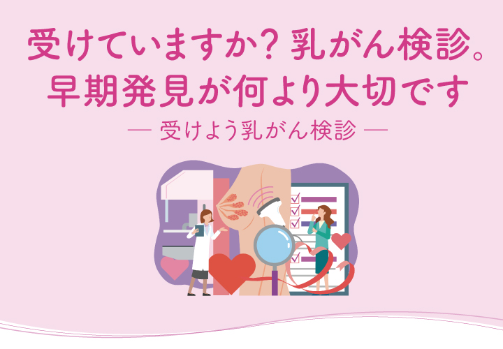 受けていますか？ 乳がん検診。早期発見が何より大切です ─ 受けよう乳がん検診 ─