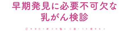 早期発見に必要不可欠な乳がん検診