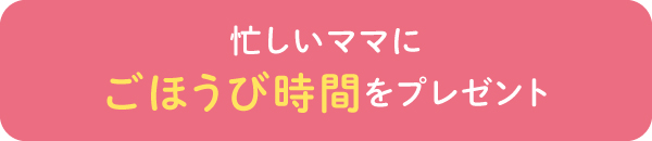 忙しいママに ごほうび時間をプレゼント