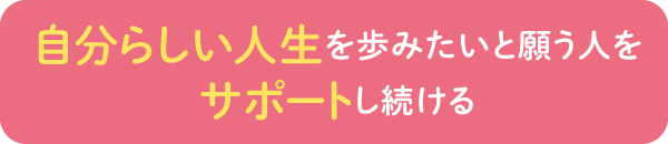自分らしい人生を歩たいと願う人をサポートし続ける