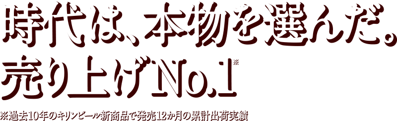 時代は、本物を選んだ。売り上げNo,1 ※過去10年のキリンビール新商品で発売12か月の累計出荷実績