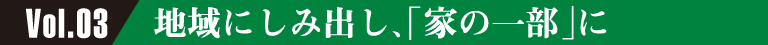 Vol.03 地域にしみ出し、「家の一部」に