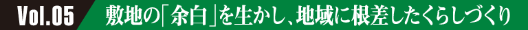 Vol.05 敷地の「余白」を生かし、地域に根差したくらしづくり