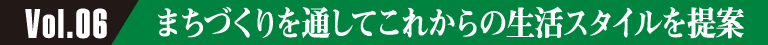 Vol.06 まちづくりを通してこれからの生活スタイルを提案
