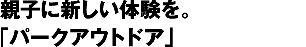 親子に新しい体験を。「パークアウトドア」