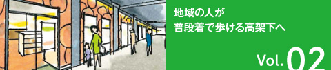 Vol.02 地域の人が普段着で歩ける高架下へ