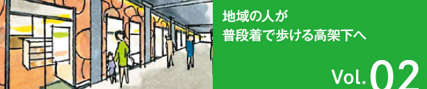 Vol.02 地域の人が普段着で歩ける高架下へ