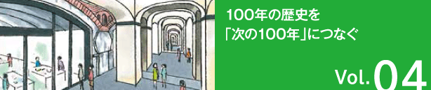 Vol.04 100年の歴史を「次の100年」につなぐ