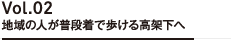 Vol.02 地域の人が普段着で歩ける高架下へ