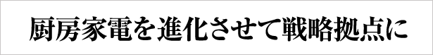 厨房家電を進化させて戦略拠点に