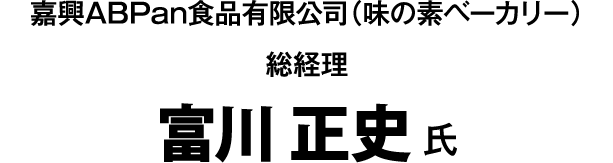 嘉興ABPan食品有限公司(味の素ベーカリー) 総経理 富川 正史 氏