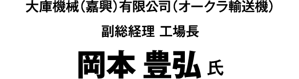 大庫機械(嘉興)有限公司(オークラ輸送機) 副総経理 工場長 岡本 豊弘 氏