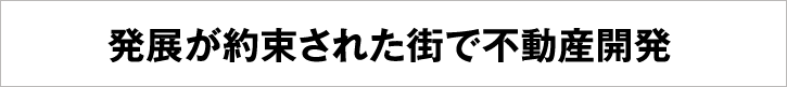 発展が約束された街で不動産開発