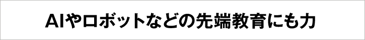 AIやロボットなどの先端教育にも力