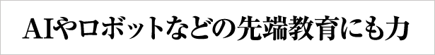 AIやロボットなどの先端教育にも力