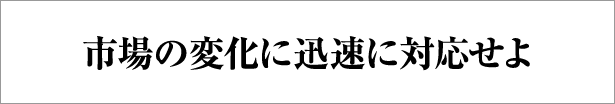 市場の変化に迅速に対応せよ