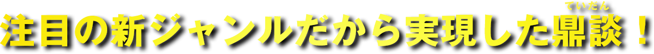 注目の新ジャンルだから実現した鼎談！