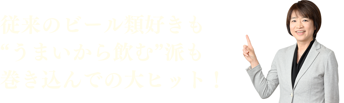 従来のビール類好きも“うまいから飲む”派も巻き込んでの大ヒット!