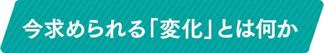 今求められる「変化」とは何か