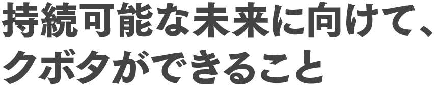 持続可能な未来に向けて、クボタができること