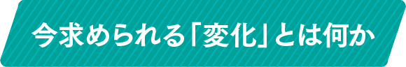 今求められる「変化」とは何か