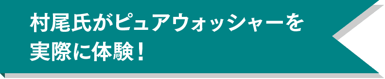 村尾氏がピュアウォッシャーを実際に体験！