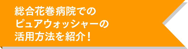 総合花巻病院でのピュアウォッシャーの活用方法を紹介！