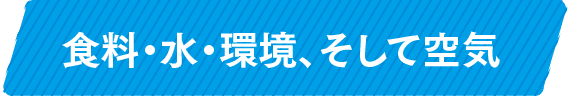 食料・水・環境、そして空気