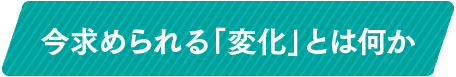 今求められる「変化」とは何か