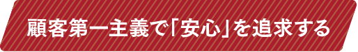 顧客第一主義で「安心」を追求する