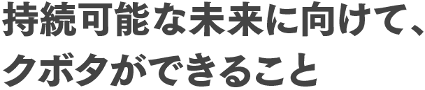 持続可能な未来に向けて、クボタができること