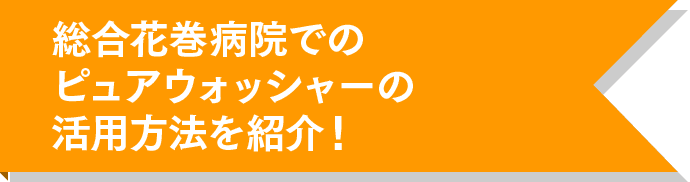 総合花巻病院でのピュアウォッシャーの活用方法を紹介！