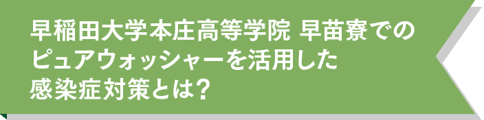 早稲田大学本庄高等学院 早苗寮でのピュアウォッシャーを活用した感染症対策とは?