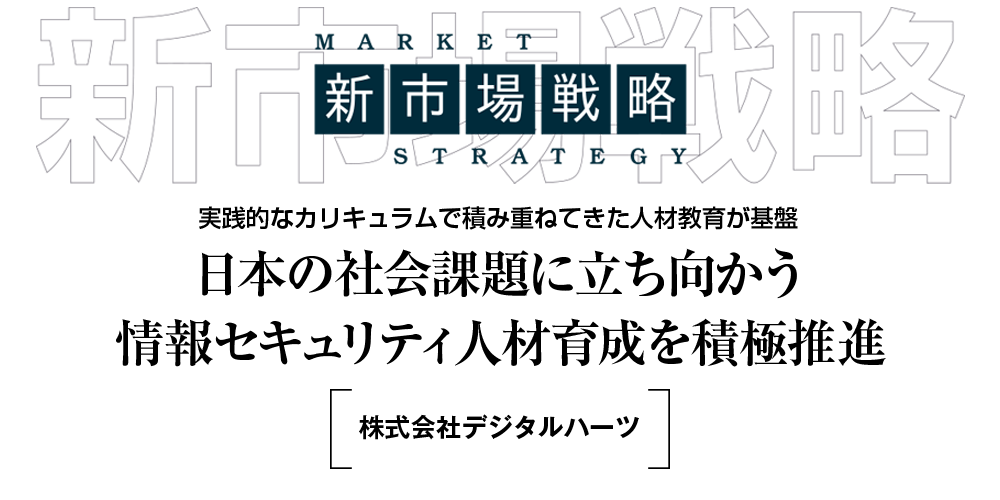 新市場戦略 実践的なカリキュラムで積み重ねてきた人材教育が基盤 日本の社会課題に立ち向かう情報セキュリティ人材育成を積極推進