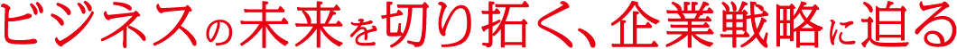ビジネスの未来を切り拓く、企業戦略に迫る