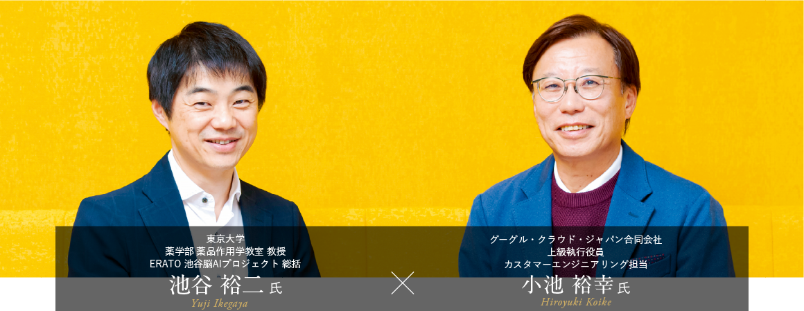 ＜対談＞東京大学 薬学部 薬品作用学教室 教授 ERATO 池谷脳AIプロジェクト 総括 池谷 裕二氏 × グーグル・クラウド・ジャパン合同会社 上級執行役員 カスタマーエンジニアリング担当 小池 裕幸氏