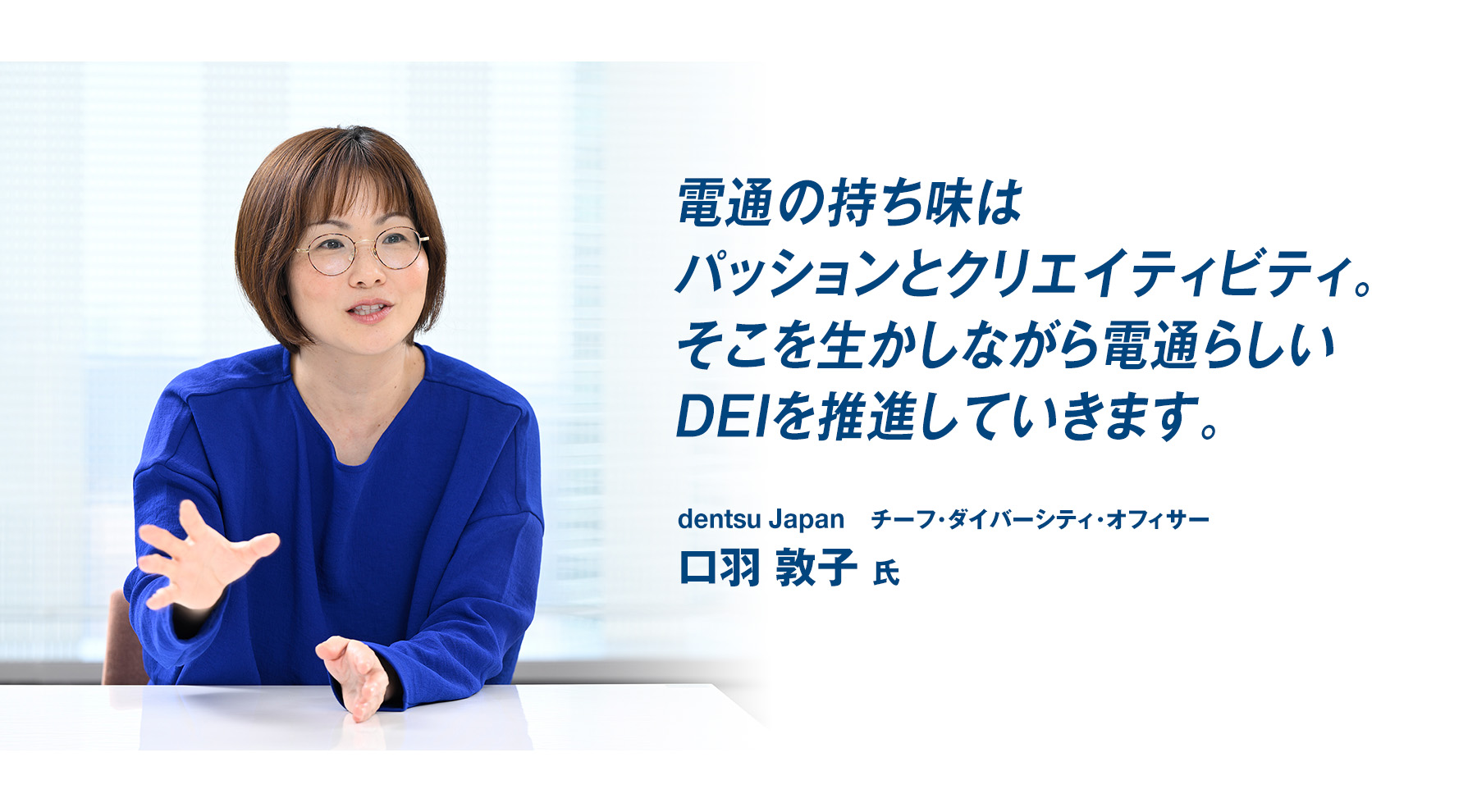 「電通の持ち味はパッションとクリエイティビティ。そこを生かしながら電通らしいDEIを推進していきます。」dentsu Japan チーフ･ダイバーシティ･オフィサー　口羽 敦子 氏