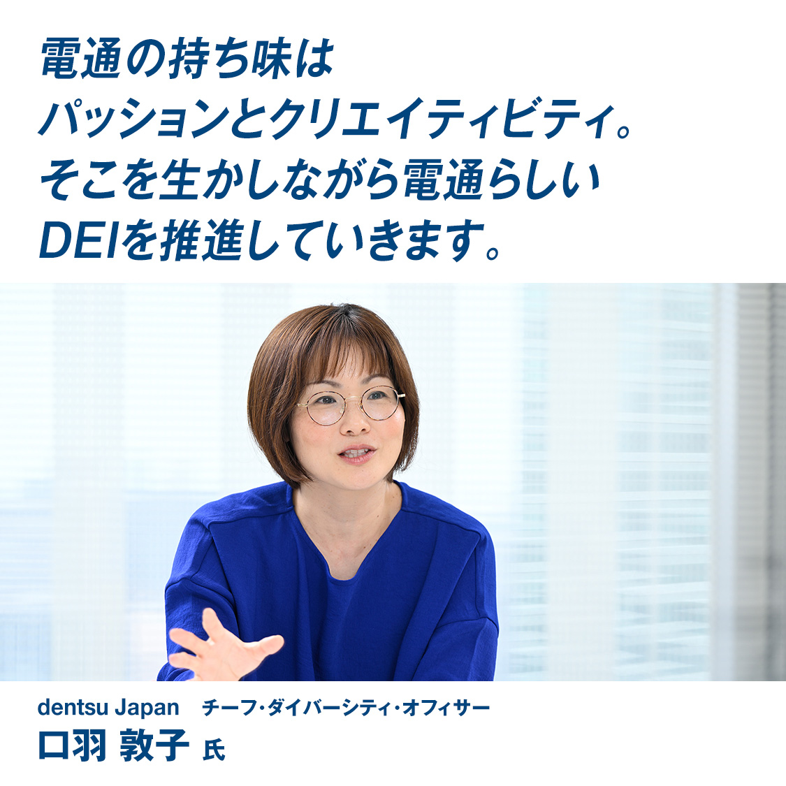 「電通の持ち味はパッションとクリエイティビティ。そこを生かしながら電通らしいDEIを推進していきます。」dentsu Japan チーフ･ダイバーシティ･オフィサー　口羽 敦子 氏