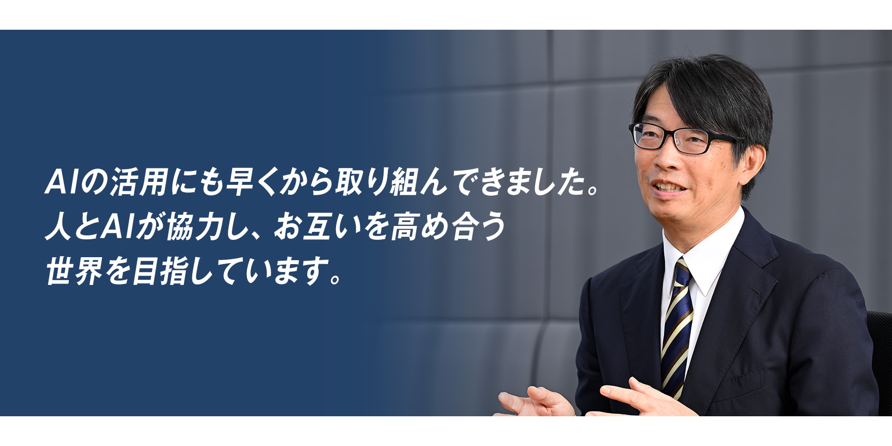 『AIの活用にも早くから取り組んできました。人とAIが協力し、お互いを高め合う世界を目指しています。』
