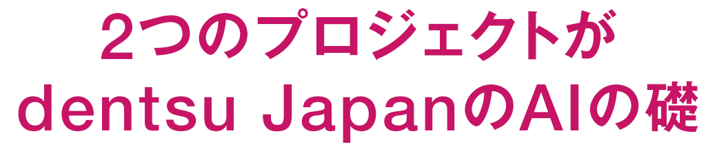 2つのプロジェクトがdentsu JapanのAIの礎