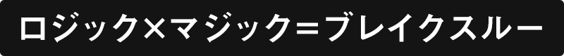 ロジック×マジック＝ブレイクスルー